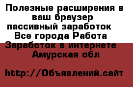 Полезные расширения в ваш браузер (пассивный заработок) - Все города Работа » Заработок в интернете   . Амурская обл.